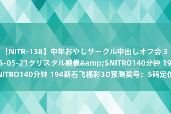 【NITR-138】中年おやじサークル中出しオフ会 3 杏</a>2015-05-21クリスタル映像&$NITRO140分钟 194期石飞福彩3D预测奖号：5码定位直选参考