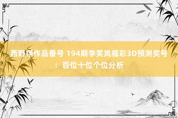 西野翔作品番号 194期李笑岚福彩3D预测奖号：百位十位个位分析