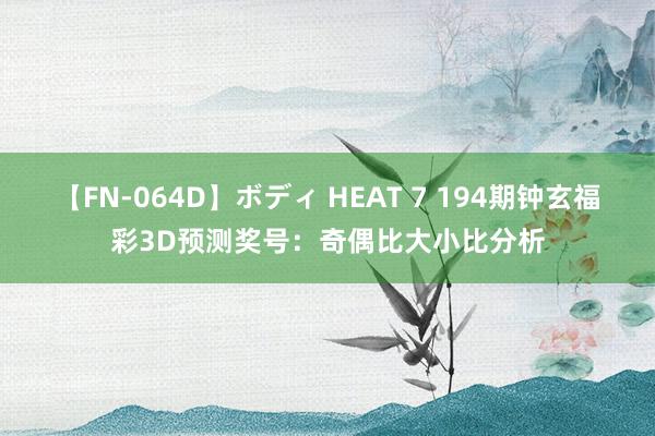 【FN-064D】ボディ HEAT 7 194期钟玄福彩3D预测奖号：奇偶比大小比分析