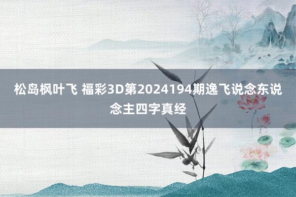 松岛枫叶飞 福彩3D第2024194期逸飞说念东说念主四字真经