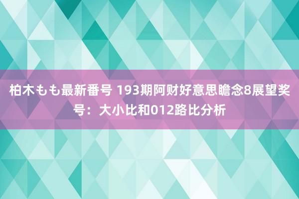 柏木もも最新番号 193期阿财好意思瞻念8展望奖号：大小比和012路比分析