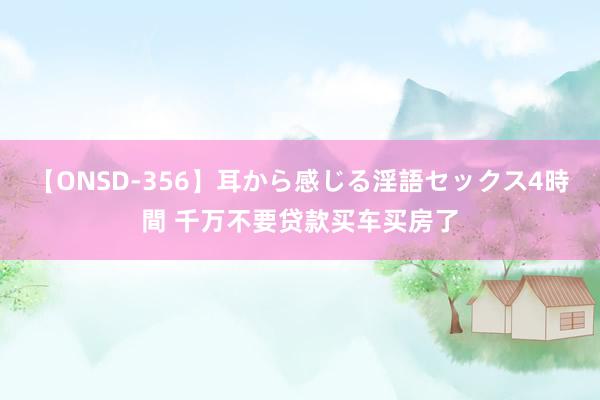 【ONSD-356】耳から感じる淫語セックス4時間 千万不要贷款买车买房了