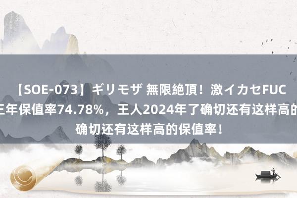 【SOE-073】ギリモザ 無限絶頂！激イカセFUCK Ami 三年保值率74.78%，王人2024年了确切还有这样高的保值率！