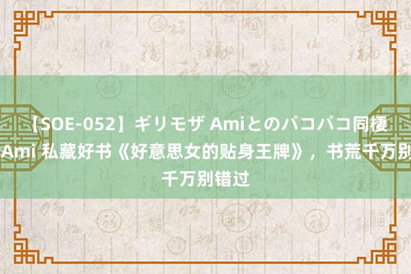 【SOE-052】ギリモザ Amiとのパコパコ同棲生活 Ami 私藏好书《好意思女的贴身王牌》，书荒千万别错过