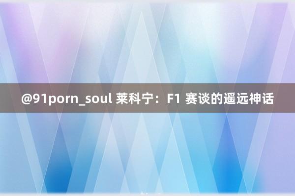 @91porn_soul 莱科宁：F1 赛谈的遥远神话