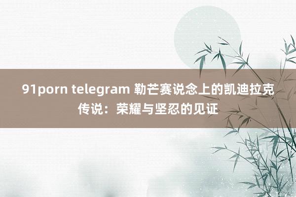 91porn telegram 勒芒赛说念上的凯迪拉克传说：荣耀与坚忍的见证