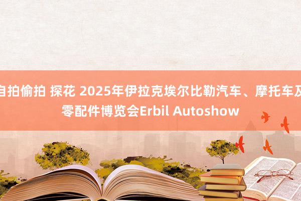 自拍偷拍 探花 2025年伊拉克埃尔比勒汽车、摩托车及零配件博览会Erbil Autoshow