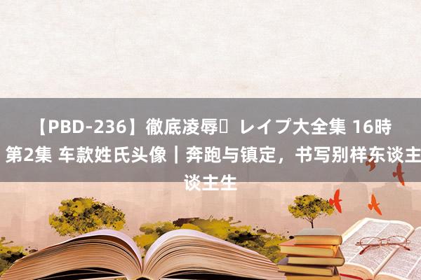 【PBD-236】徹底凌辱・レイプ大全集 16時間 第2集 车款姓氏头像｜奔跑与镇定，书写别样东谈主生