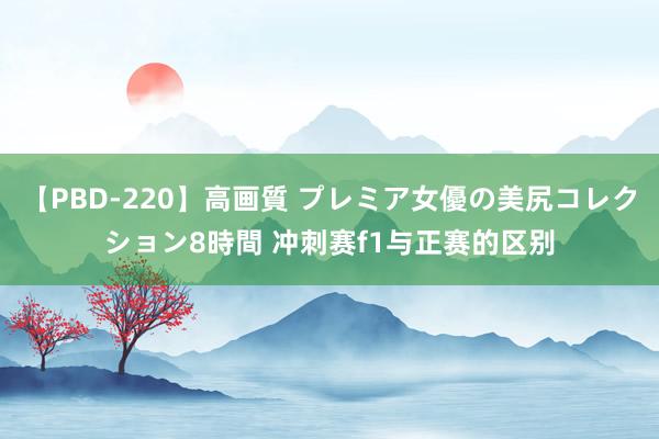 【PBD-220】高画質 プレミア女優の美尻コレクション8時間 冲刺赛f1与正赛的区别