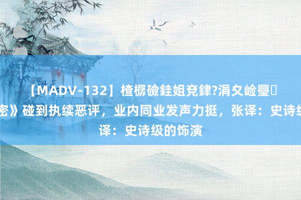 【MADV-132】楂樼礆銈姐兗銉?涓夊崄璺法 《解密》碰到执续恶评，业内同业发声力挺，张译：史诗级的饰演