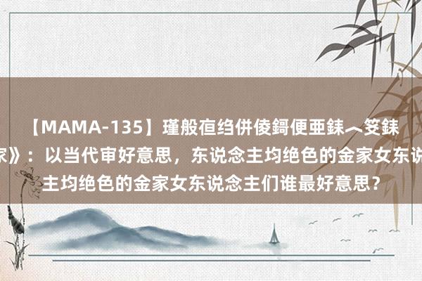 【MAMA-135】瑾般亱绉併倰鎶便亜銇︿笅銇曘亜 记忆《金粉世家》：以当代审好意思，东说念主均绝色的金家女东说念主们谁最好意思？