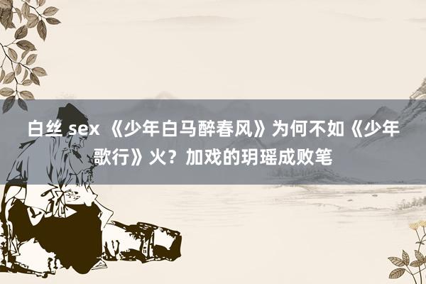 白丝 sex 《少年白马醉春风》为何不如《少年歌行》火？加戏的玥瑶成败笔