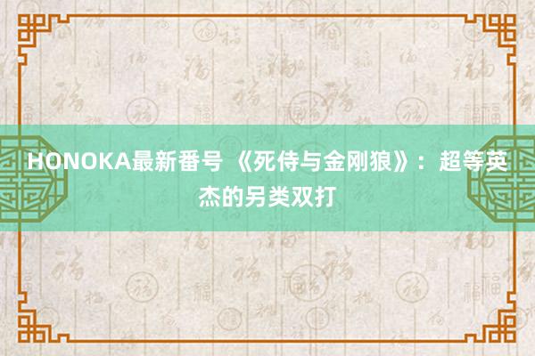 HONOKA最新番号 《死侍与金刚狼》：超等英杰的另类双打