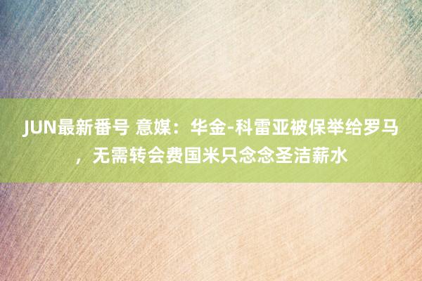 JUN最新番号 意媒：华金-科雷亚被保举给罗马，无需转会费国米只念念圣洁薪水