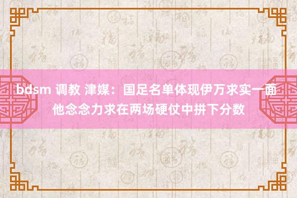 bdsm 调教 津媒：国足名单体现伊万求实一面 他念念力求在两场硬仗中拼下分数