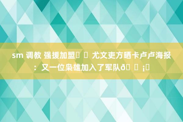 sm 调教 强援加盟⚔️尤文吏方晒卡卢卢海报：又一位枭雄加入了军队?️