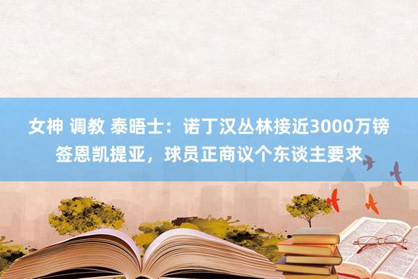 女神 调教 泰晤士：诺丁汉丛林接近3000万镑签恩凯提亚，球员正商议个东谈主要求