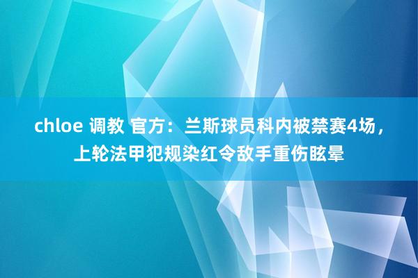 chloe 调教 官方：兰斯球员科内被禁赛4场，上轮法甲犯规染红令敌手重伤眩晕