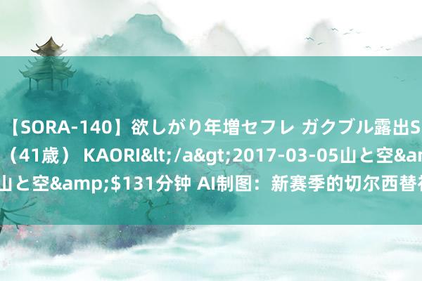 【SORA-140】欲しがり年増セフレ ガクブル露出SEX かおりサン（41歳） KAORI</a>2017-03-05山と空&$131分钟 AI制图：新赛季的切尔西替补席……?