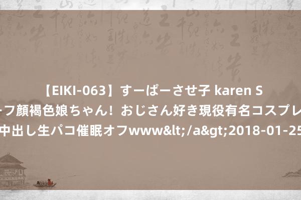 【EIKI-063】すーぱーさせ子 karen SNS炎上騒動でお馴染みのハーフ顔褐色娘ちゃん！おじさん好き現役有名コスプレイヤーの妊娠中出し生パコ催眠オフwww</a>2018-01-25ビッグモーカル&$EIKI119分钟 记者：小孔塞桑但愿加盟尤文，牙东说念主门德斯向波尔图施压条目放东说念主