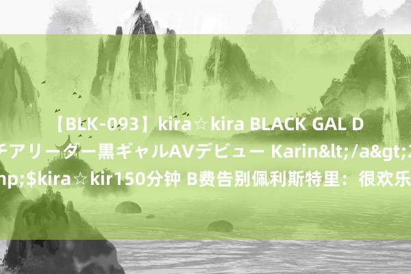 【BLK-093】kira☆kira BLACK GAL DEBUT 元・有名球団チアリーダー黒ギャルAVデビュー Karin</a>2013-04-19kira☆kira&$kira☆kir150分钟 B费告别佩利斯特里：很欢乐曾与你并肩宣战，你值得领有一切好意思好