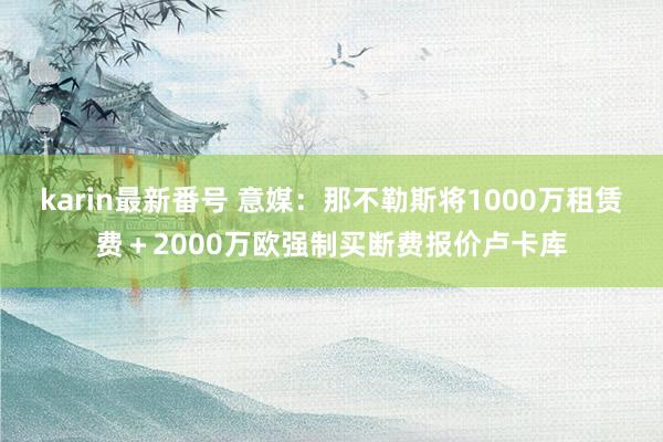 karin最新番号 意媒：那不勒斯将1000万租赁费＋2000万欧强制买断费报价卢卡库