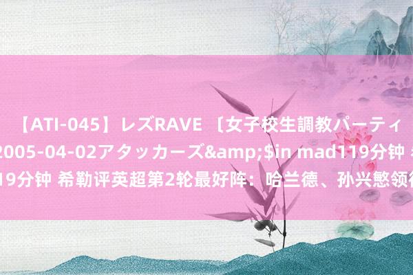 【ATI-045】レズRAVE 〔女子校生調教パーティー〕</a>2005-04-02アタッカーズ&$in mad119分钟 希勒评英超第2轮最好阵：哈兰德、孙兴慜领衔，热刺3将入选最多