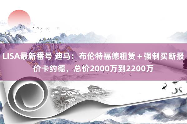 LISA最新番号 迪马：布伦特福德租赁＋强制买断报价卡约德，总价2000万到2200万