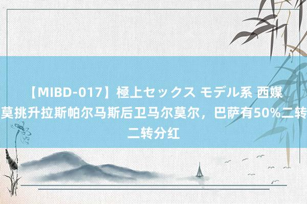 【MIBD-017】極上セックス モデル系 西媒：科莫挑升拉斯帕尔马斯后卫马尔莫尔，巴萨有50%二转分红