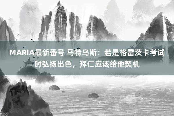 MARIA最新番号 马特乌斯：若是格雷茨卡考试时弘扬出色，拜仁应该给他契机