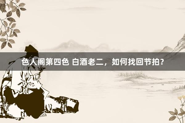 色人阁第四色 白酒老二，如何找回节拍？