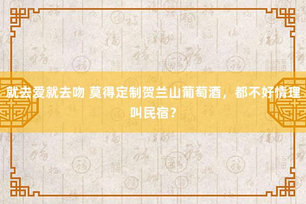 就去爱就去吻 莫得定制贺兰山葡萄酒，都不好情理叫民宿？