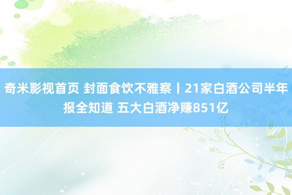 奇米影视首页 封面食饮不雅察丨21家白酒公司半年报全知道 五大白酒净赚851亿