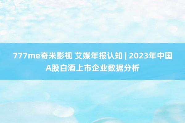 777me奇米影视 艾媒年报认知 | 2023年中国A股白酒上市企业数据分析