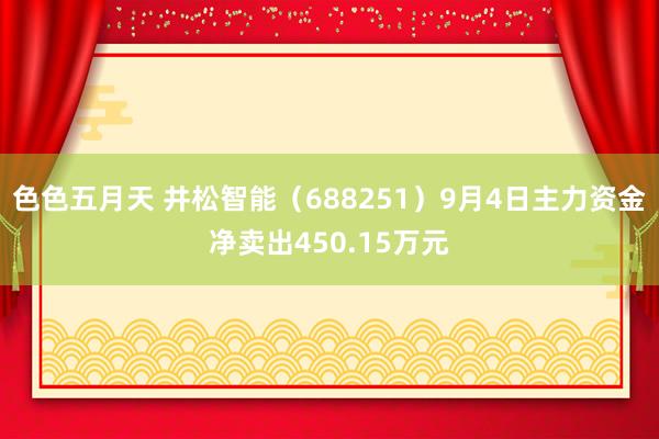 色色五月天 井松智能（688251）9月4日主力资金净卖出450.15万元