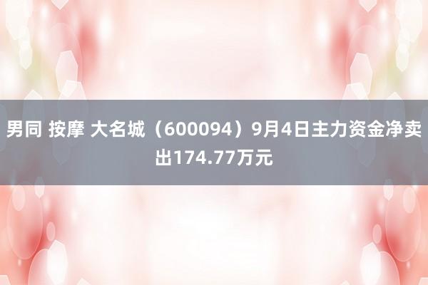 男同 按摩 大名城（600094）9月4日主力资金净卖出174.77万元