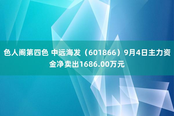 色人阁第四色 中远海发（601866）9月4日主力资金净卖出1686.00万元