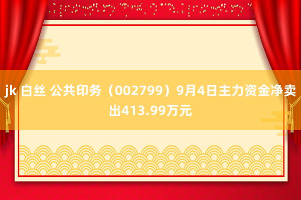 jk 白丝 公共印务（002799）9月4日主力资金净卖出413.99万元