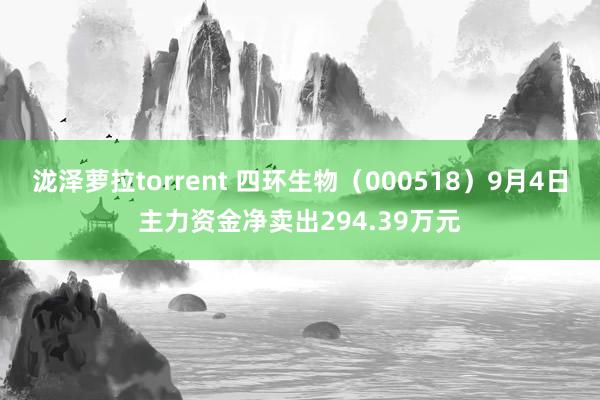 泷泽萝拉torrent 四环生物（000518）9月4日主力资金净卖出294.39万元