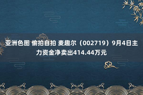 亚洲色图 偷拍自拍 麦趣尔（002719）9月4日主力资金净卖出414.44万元