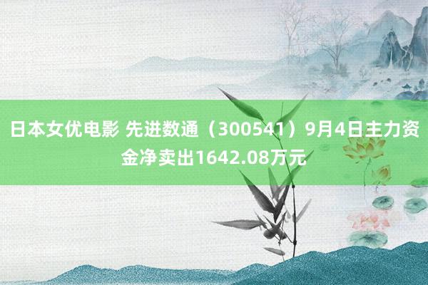 日本女优电影 先进数通（300541）9月4日主力资金净卖出1642.08万元