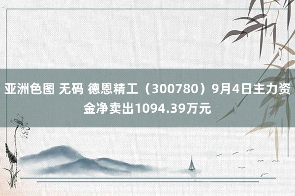 亚洲色图 无码 德恩精工（300780）9月4日主力资金净卖出1094.39万元