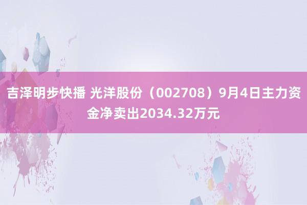 吉泽明步快播 光洋股份（002708）9月4日主力资金净卖出2034.32万元