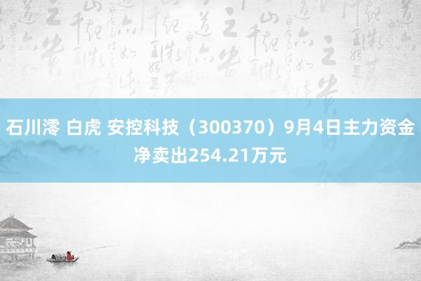 石川澪 白虎 安控科技（300370）9月4日主力资金净卖出254.21万元