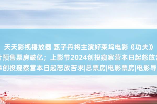 天天影视播放器 甄子丹将主演好莱坞电影《功夫》；2024年春节档新片预售票房破亿；上影节2024创投窥察营本日起怒放苦求|总票房|电影票房|电影导演