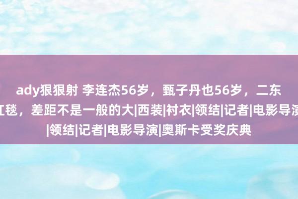 ady狠狠射 李连杰56岁，甄子丹也56岁，二东说念主同现电影红毯，差距不是一般的大|西装|衬衣|领结|记者|电影导演|奥斯卡受奖庆典