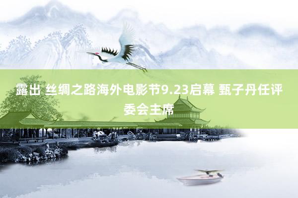 露出 丝绸之路海外电影节9.23启幕 甄子丹任评委会主席