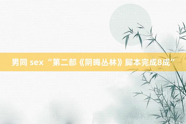 男同 sex “第二部《阴晦丛林》脚本完成8成”