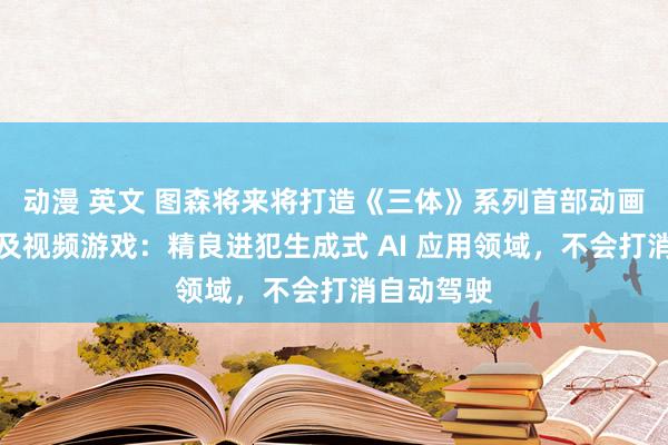 动漫 英文 图森将来将打造《三体》系列首部动画长篇电影及视频游戏：精良进犯生成式 AI 应用领域，不会打消自动驾驶