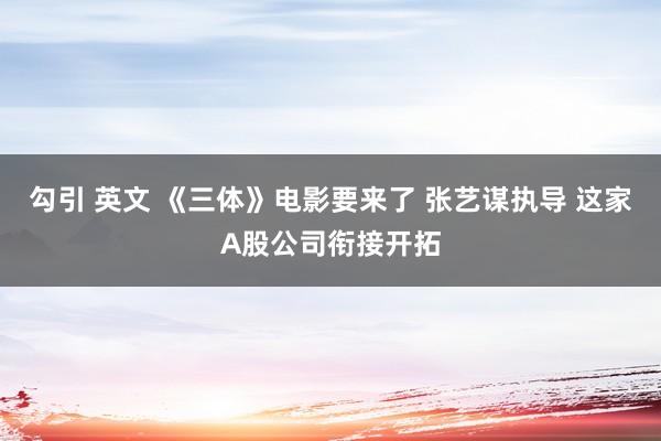 勾引 英文 《三体》电影要来了 张艺谋执导 这家A股公司衔接开拓